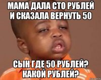 мама дала сто рублей и сказала вернуть 50 сын где 50 рублей? какой рублей?