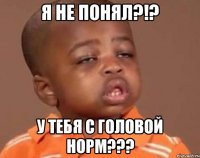 Я не понял?!? У тебя с головой норм???