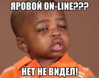 Яровой on-line??? Нет не видел!