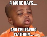 4 more days..... And I'm leaving platform....