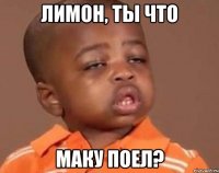 Лимон, ты что МАКУ ПОЕЛ?