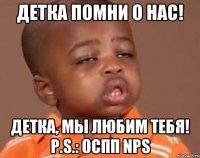 Детка помни о нас! Детка, мы любим тебя! P.S.: ОСПП NPS