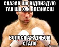 сказав шо відпиздую так шо хуй впізнаєш волося аж дибом стало