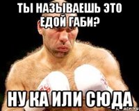 Ты называешь это едой Габи? ну ка или сюда