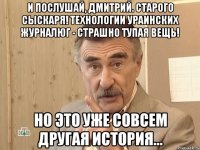 И послушай, Дмитрий. старого сыскаря! Технологии ураинских журналюг - страшно тупая вещь! Но это уже совсем другая история...