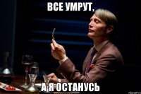 все умрут, а я останусь