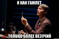 я как гамлет, только более везучий