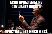 если проблемы, не слушайте никого просто ешьте мясо и всё