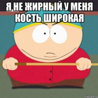 я не жирный у меня кость широкая 
