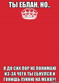 Ты еблан, но.. Я до сих пор не понимаю из-за чего ты ебнулся и гонишь хуйню на меня?!