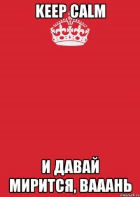 keep calm и давай мирится, Вааань