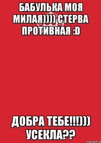 Бабулька моя милая)))) Стерва противная :D добра тебе!!!))) усекла??