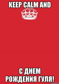 KEEP CALM AND С ДНЕМ РОЖДЕНИЯ ГУЛЯ!