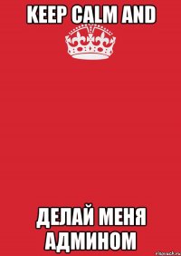 KEEP CALM and ДЕЛАЙ МЕНЯ АДМИНОМ