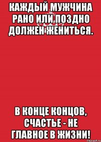 Каждый мужчина рано или поздно должен жениться. В конце концов, счастье - не главное в жизни!