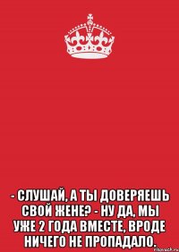  - Слушай, а ты доверяешь свой жене? - Ну да, мы уже 2 года вместе, вроде ничего не пропадало.