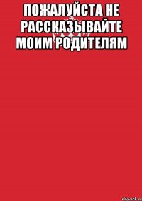 пожалуйста не рассказывайте моим родителям 