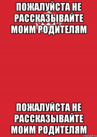 пожалуйста не рассказывайте моим родителям пожалуйста не рассказывайте моим родителям