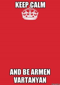 KEEP CALM AND BE ARMEN VARTANYAN