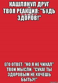 Кашлянул друг Твоя реакция: "Будь здоров!" Его ответ: "Но я не чихал" Твои мысли: "Сука! ты здоровым не хочешь быть?!"