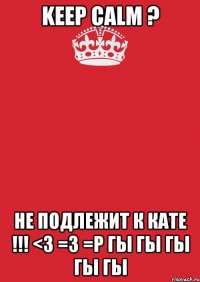 KEEP CALM ? не подлежит к кате !!! <3 =3 =P гы гы гы гы гы