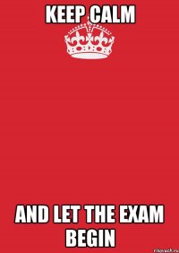 KEEP CALM AND LET THE EXAM BEGIN