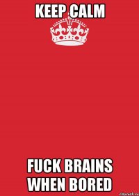 KEEP CALM FUCK BRAINS WHEN BORED