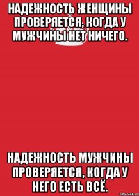 Надежность женщины проверяется, когда у мужчины нет ничего. Надежность мужчины проверяется, когда у него есть всё.