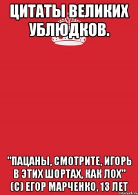 Цитаты великих ублюдков. "Пацаны, смотрите, Игорь в этих шортах, как лох" (С) Егор Марченко, 13 лет