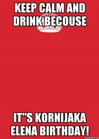 Keep Calm and drink becouse it"s Kornijaka Elena birthday!