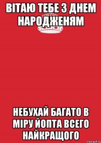 вітаю тебе з днем народженям небухай багато в міру йопта всего найкращого