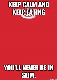 Keep calm and keep eating you'll never be in slim.