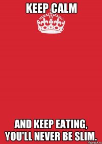 Keep calm and keep eating, you'll never be slim.