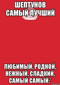 Шептунов самый лучший Любимый, родной, нежный, сладкий, самый самый:*