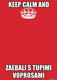 Keep calm and ZAEBALI S TUPIMI VOPROSAMI