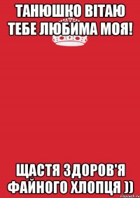 Танюшко Вітаю тебе любима моя! щастя здоров'я файного хлопця ))