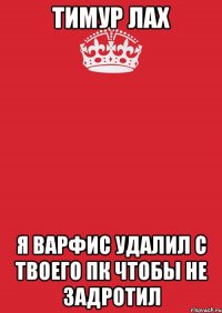 ТИМУР ЛАХ Я ВАРФИС УДАЛИЛ С ТВОЕГО ПК ЧТОБЫ НЕ ЗАДРОТИЛ