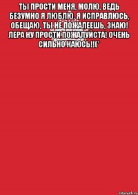 Ты прости меня, молю, Ведь безумно я люблю. Я исправлюсь, обещаю, Ты не пожалеешь, знаю! Лера ну прости пожалуйста! очень сильно каюсь!!(* 