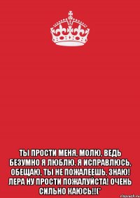  Ты прости меня, молю, Ведь безумно я люблю. Я исправлюсь, обещаю, Ты не пожалеешь, знаю! Лера ну прости пожалуйста! очень сильно каюсь!!(*