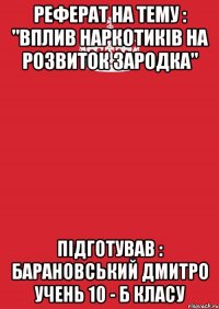 Реферат на тему : "Вплив наркотиків на розвиток зародка" Підготував : Барановський Дмитро учень 10 - Б класу