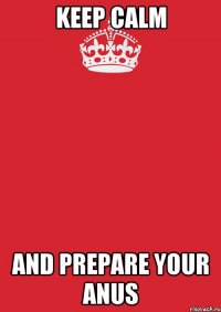 Keep calm and prepare your anus