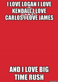 I LOVE LOGAN I LOVE KENDALL I LOVE CARLOS I LOVE JAMES AND I LOVE BIG TIME RUSH