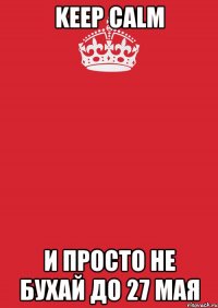 keep calm и просто не бухай до 27 мая