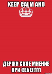 KEEP CALM AND ДЕРЖИ СВОЕ МНЕНИЕ ПРИ СЕБЕ!!111