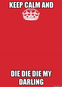 KEEP CALM AND DIE DIE DIE MY DARLING