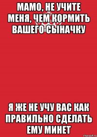 Мамо, не учите меня, чем кормить вашего сыначку я же не учу вас как правильно сделать ему минет