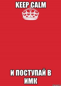 keep calm И ПОСТУПАЙ В ИМК