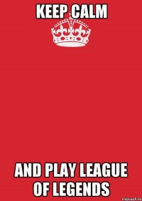 KEEP CALM AND PLAY LEAGUE OF LEGENDS