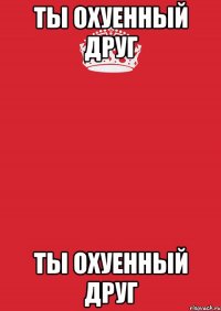 ты охуенный друг ты охуенный друг