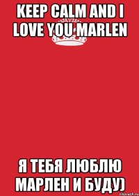 KEEP CALM AND I LOVE YOU MARLEN я тебя люблЮ Марлен и буду)